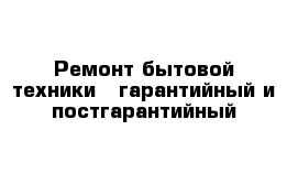 Ремонт бытовой техники - гарантийный и постгарантийный